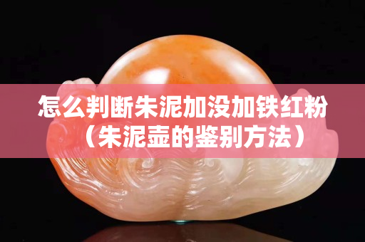 怎么判断朱泥加没加铁红粉（朱泥壶的鉴别方法）