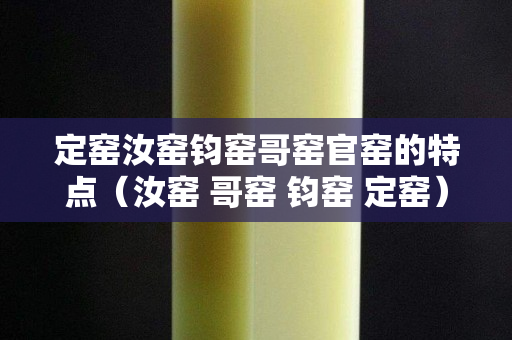 定窑汝窑钧窑哥窑官窑的特点（汝窑 哥窑 钧窑 定窑）