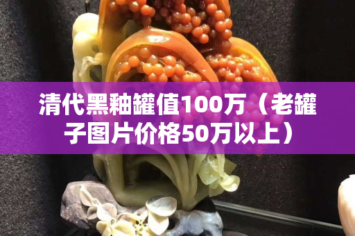 清代黑釉罐值100万（老罐子图片价格50万以上）