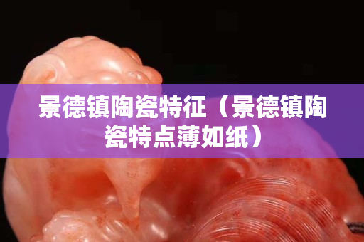 景德镇陶瓷特征（景德镇陶瓷特点薄如纸）