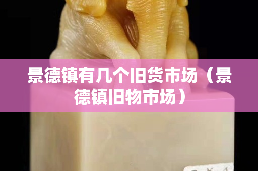 景德镇有几个旧货市场（景德镇旧物市场）