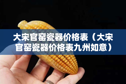 大宋官窑瓷器价格表（大宋官窑瓷器价格表九州如意）
