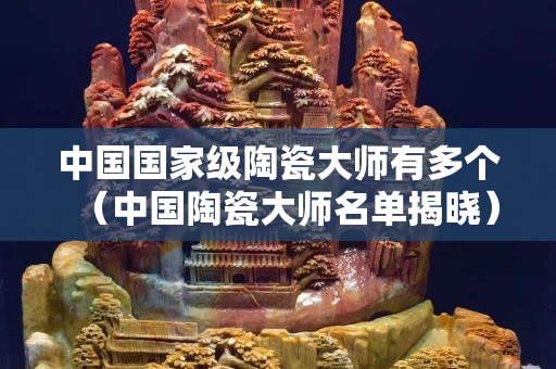 中国国家级陶瓷大师有多个（中国陶瓷大师名单揭晓）