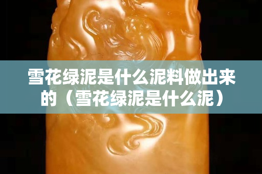 雪花绿泥是什么泥料做出来的（雪花绿泥是什么泥）