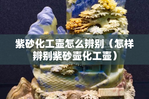 紫砂化工壶怎么辨别（怎样辨别紫砂壶化工壶）