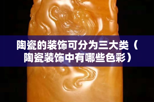 陶瓷的装饰可分为三大类（陶瓷装饰中有哪些色彩）