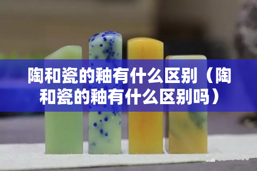 陶和瓷的釉有什么区别（陶和瓷的釉有什么区别吗）