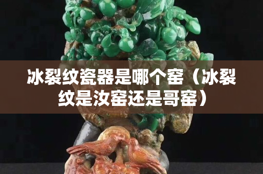 冰裂纹瓷器是哪个窑（冰裂纹是汝窑还是哥窑）