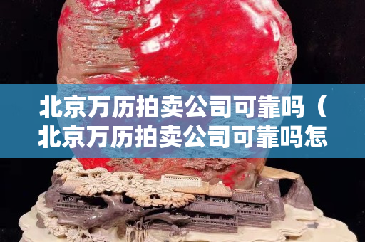 北京万历拍卖公司可靠吗（北京万历拍卖公司可靠吗怎么样）