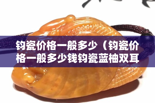 钧瓷价格一般多少（钧瓷价格一般多少钱钧瓷蓝柚双耳瓶）