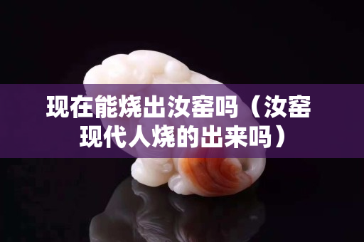 现在能烧出汝窑吗（汝窑 现代人烧的出来吗）