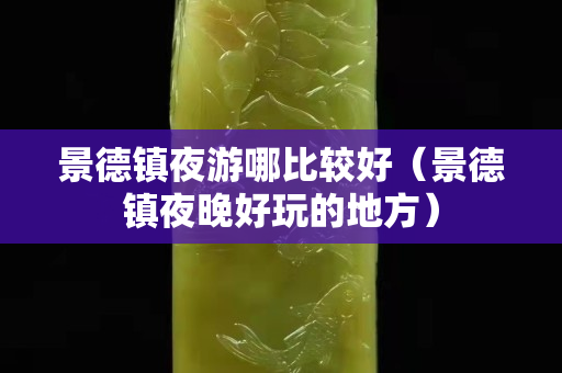 景德镇夜游哪比较好（景德镇夜晚好玩的地方）