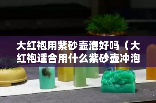 大红袍用紫砂壶泡好吗（大红袍适合用什么紫砂壶冲泡）