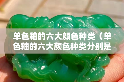 单色釉的六大颜色种类（单色釉的六大颜色种类分别是什么？）