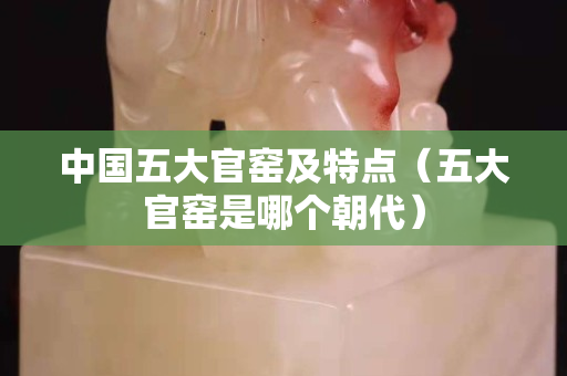 中国五大官窑及特点（五大官窑是哪个朝代）