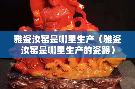 雅瓷汝窑是哪里生产（雅瓷汝窑是哪里生产的瓷器）