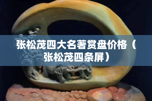张松茂四大名著赏盘价格（张松茂四条屏）