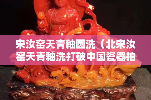 宋汝窑天青釉圆洗（北宋汝窑天青釉洗打破中国瓷器拍卖世界纪录）