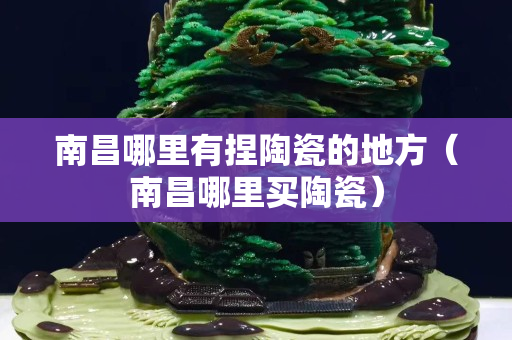 南昌哪里有捏陶瓷的地方（南昌哪里买陶瓷）