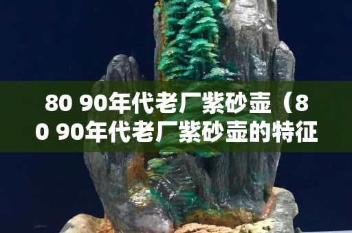 80 90年代老厂紫砂壶（80 90年代老厂紫砂壶的特征）