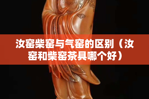 汝窑柴窑与气窑的区别（汝窑和柴窑茶具哪个好）