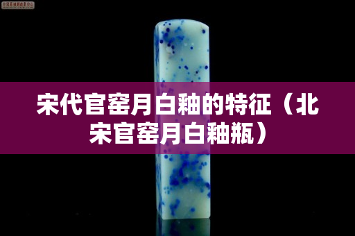 宋代官窑月白釉的特征（北宋官窑月白釉瓶）