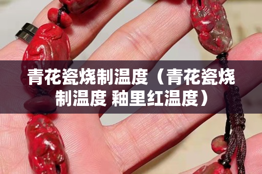 青花瓷烧制温度（青花瓷烧制温度 釉里红温度）