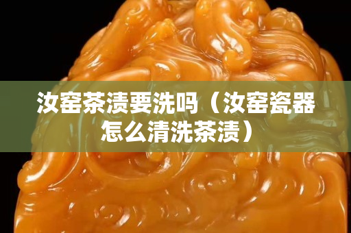 汝窑茶渍要洗吗（汝窑瓷器怎么清洗茶渍）