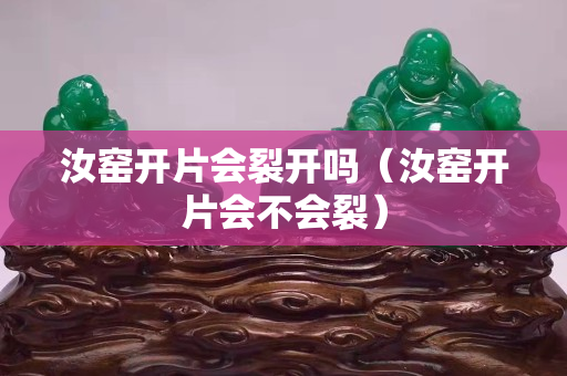 汝窑开片会裂开吗（汝窑开片会不会裂）
