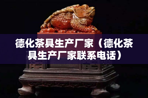 德化茶具生产厂家（德化茶具生产厂家联系电话）