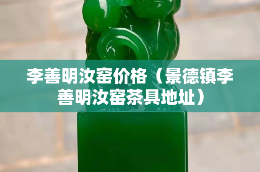 李善明汝窑价格（景德镇李善明汝窑茶具地址）