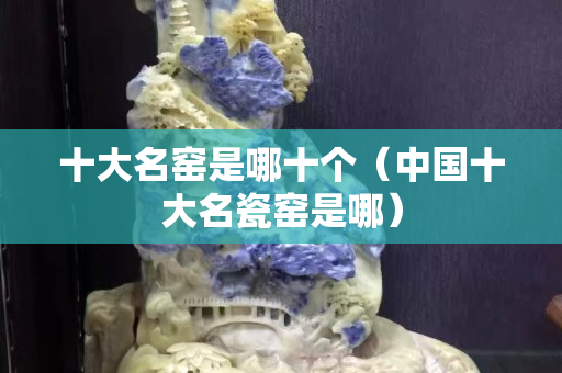十大名窑是哪十个（中国十大名瓷窑是哪）