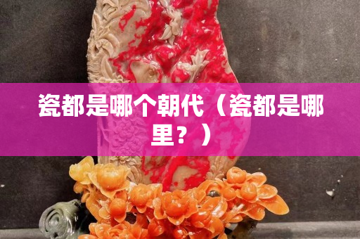 瓷都是哪个朝代（瓷都是哪里？）