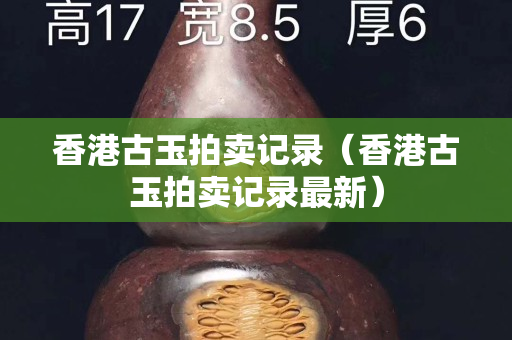 香港古玉拍卖记录（香港古玉拍卖记录最新）