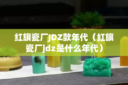 红旗瓷厂JDZ款年代（红旗瓷厂jdz是什么年代）