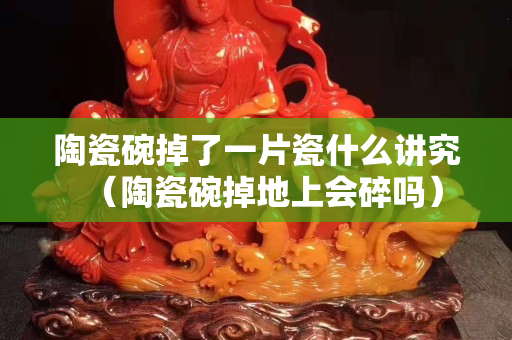 陶瓷碗掉了一片瓷什么讲究（陶瓷碗掉地上会碎吗）