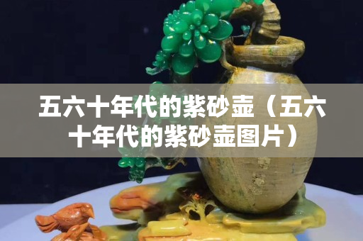 五六十年代的紫砂壶（五六十年代的紫砂壶图片）