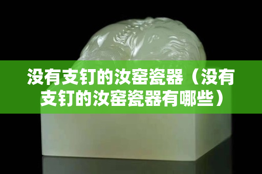 没有支钉的汝窑瓷器（没有支钉的汝窑瓷器有哪些）