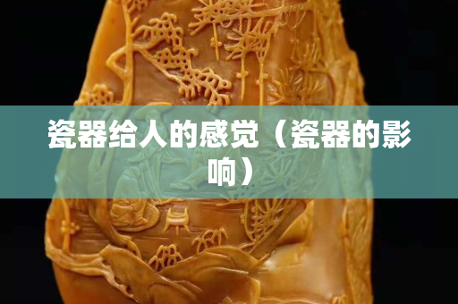 瓷器给人的感觉（瓷器的影响）