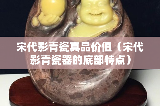 宋代影青瓷真品价值（宋代影青瓷器的底部特点）