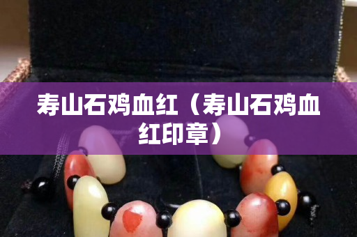 寿山石鸡血红（寿山石鸡血红印章）