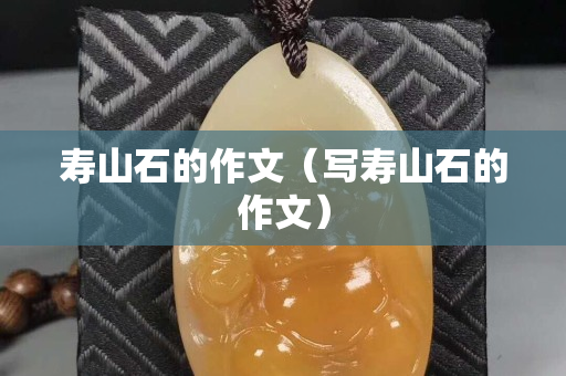 寿山石的作文（写寿山石的作文）
