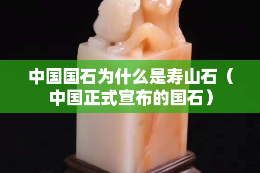 中国国石为什么是寿山石（中国正式宣布的国石）