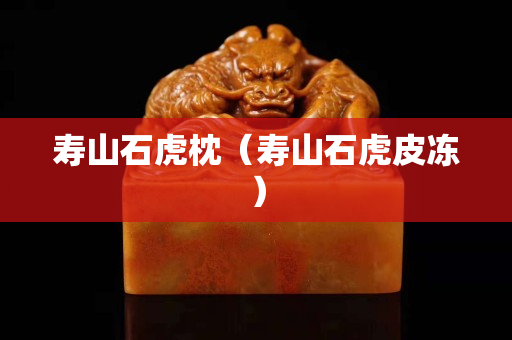 寿山石虎枕（寿山石虎皮冻）