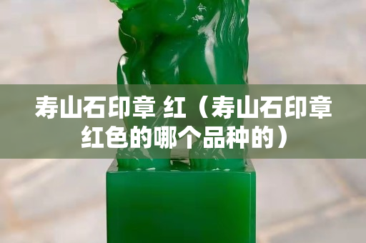 寿山石印章 红（寿山石印章红色的哪个品种的）