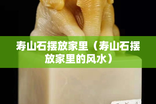 寿山石摆放家里（寿山石摆放家里的风水）