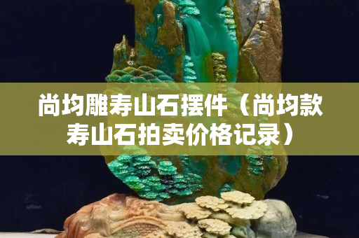 尚均雕寿山石摆件（尚均款寿山石拍卖价格记录）