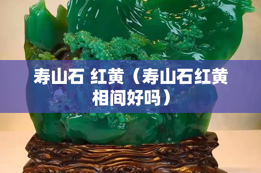 寿山石 红黄（寿山石红黄相间好吗）