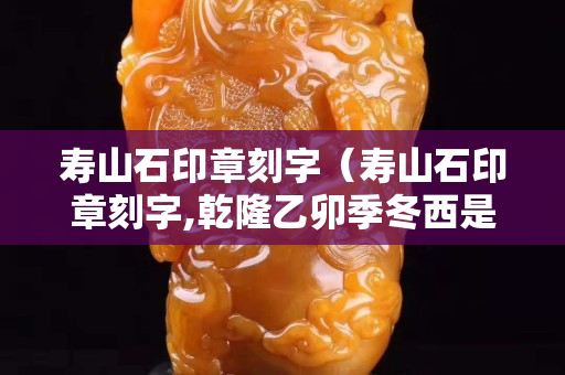 寿山石印章刻字（寿山石印章刻字,乾隆乙卯季冬西是谁刻的）