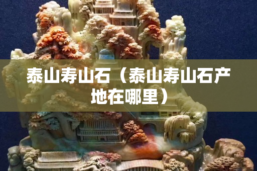 泰山寿山石（泰山寿山石产地在哪里）